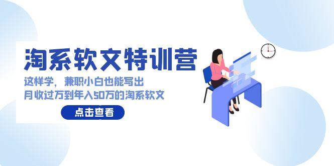 (9588期)淘系软文特训营：这样学，兼职小白也能写出月收过万到年入50万的淘系软文-知库