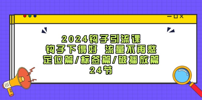 2024钩子引流课：钩子下得好流量不再愁，定位篇/标签篇/破播放篇/24节-知库