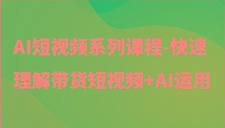 AI短视频系列课程-快速理解带货短视频+AI工具短视频运用-知库