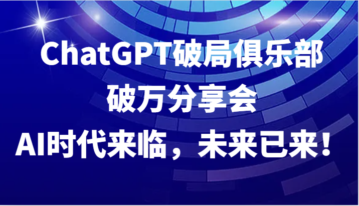 ChatGPT破局俱乐部破万分享会，AI时代来临，未来已来！-知库