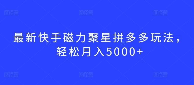 最新快手磁力聚星拼多多玩法，轻松月入5000+【揭秘】-知库