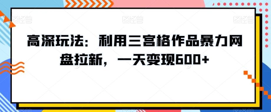 高深玩法：利用三宫格作品暴力网盘拉新，一天变现600+【揭秘】-知库