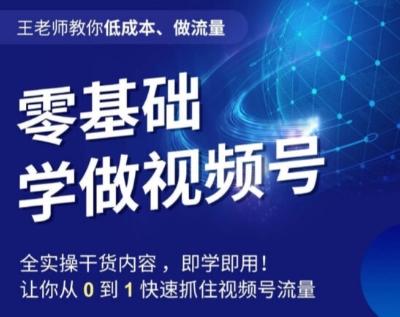 王老师教你低成本、做流量，零基础学做视频号，0-1快速抓住视频号流量-知库