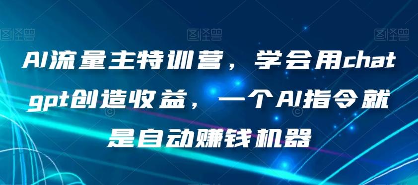 AI流量主特训营，学会用chatgpt创造收益，一个AI指令就是自动赚钱机器-知库