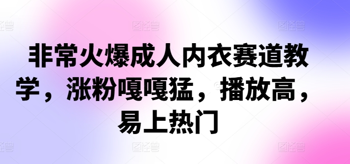 非常火爆成人内衣赛道教学，​涨粉嘎嘎猛，播放高，易上热门-知库