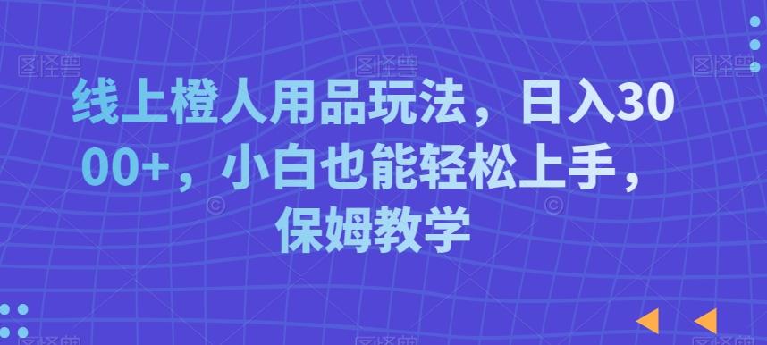 线上橙人用品玩法，日入3000+，小白也能轻松上手，保姆教学【揭秘】-知库