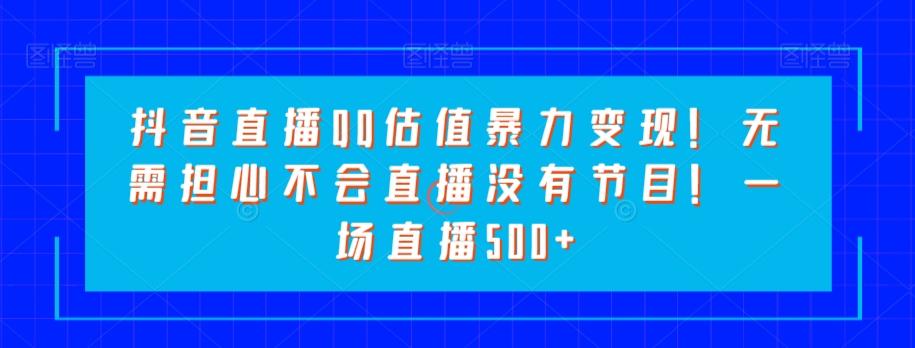 抖音直播QQ估值暴力变现！无需担心不会直播没有节目！一场直播500+！-知库