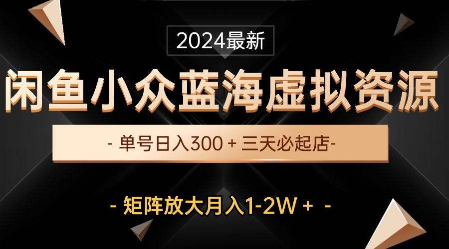 最新闲鱼小众蓝海虚拟资源，单号日入300＋，三天必起店，矩阵放大月入1-2W-知库