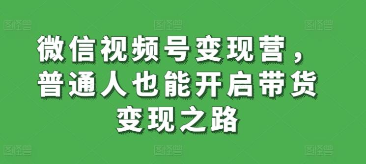 微信视频号变现营，普通人也能开启带货变现之路-知库