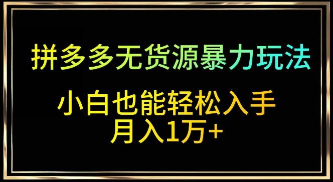 拼多多无货源暴力玩法，全程干货，小白也能轻松入手，月入1万+【揭秘】-知库