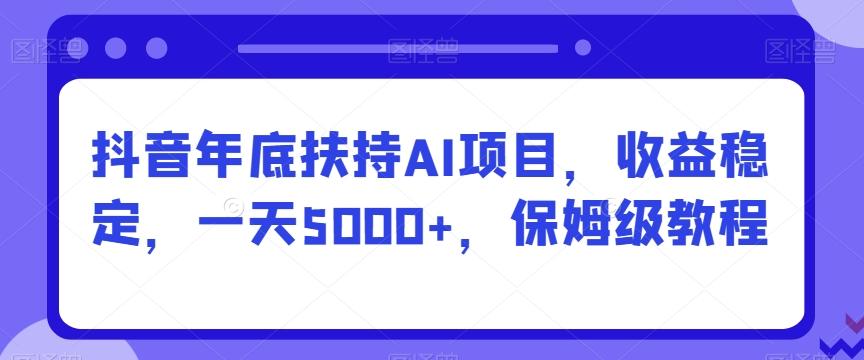 抖音年底扶持AI项目，收益稳定，一天5000+，保姆级教程-知库