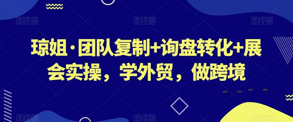 琼姐·团队复制+询盘转化+展会实操，学外贸，做跨境-知库