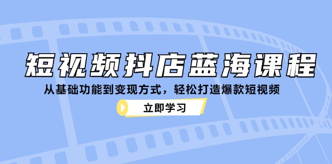 短视频抖店蓝海课程：从基础功能到变现方式，轻松打造爆款短视频-知库