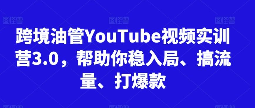 跨境油管YouTube视频实训营3.0，帮助你稳入局、搞流量、打爆款-知库