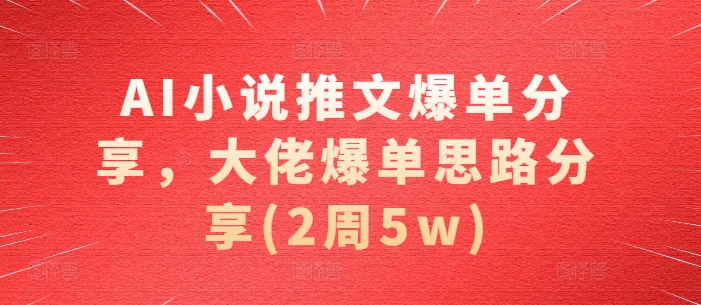 AI小说推文爆单分享，大佬爆单思路分享(2周5w)-知库