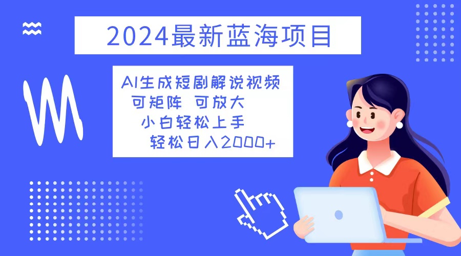 2024最新蓝海项目 AI生成短剧解说视频 小白轻松上手 日入2000+-知库