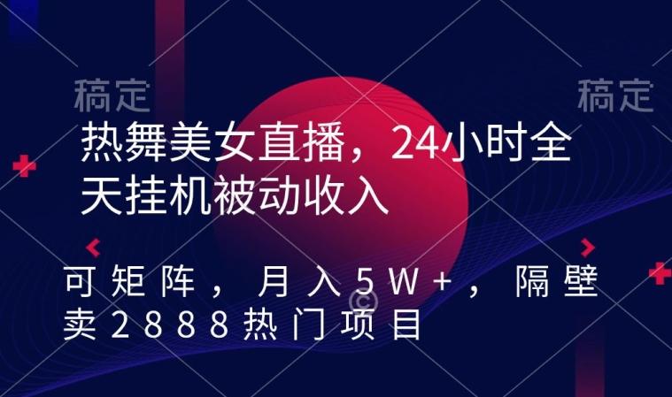 热舞美女直播，24小时全天挂机被动收入，可矩阵，月入5W+，隔壁卖2888热门项目【揭秘】-知库