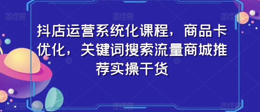 抖店运营系统化课程，商品卡优化，关键词搜索流量商城推荐实操干货-知库