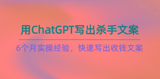 如何用ChatGPT-写出杀手文案，6个月实战经验，快速写出收钱文案(8节课-知库