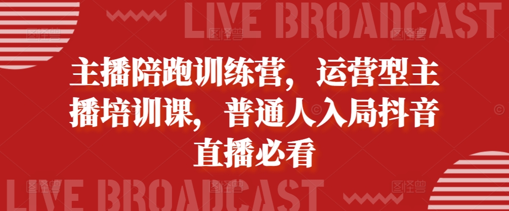 主播陪跑训练营，运营型主播培训课，普通人入局抖音直播必看-知库