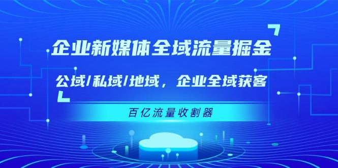 企业 新媒体 全域流量掘金：公域/私域/地域 企业全域获客 百亿流量 收割器-知库