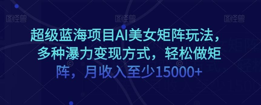 超级蓝海项目AI美女矩阵玩法，多种瀑力变现方式，轻松做矩阵，月收入至少15000+【揭秘】-知库