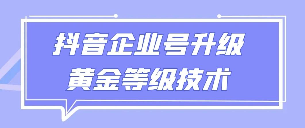 【全网首发】抖音企业号升级黄金等级技术，一单50到100元-知库