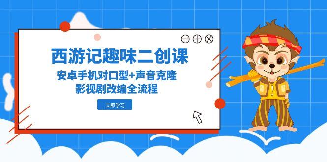 西游记趣味二创课，安卓手机对口型+声音克隆，影视剧改编全流程-知库