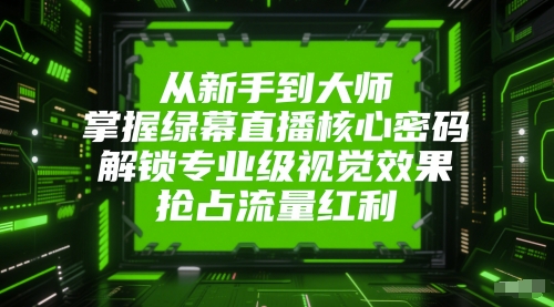 从新手到大师，掌握绿幕直播核心密码，解锁专业级视觉效果，抢占流量红利-知库