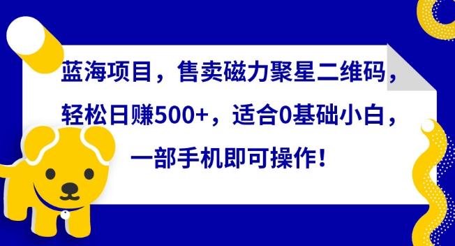 蓝海项目，售卖磁力聚星二维码，轻松日赚500+，适合0基础小白，一部手机即可操作【揭秘】-知库