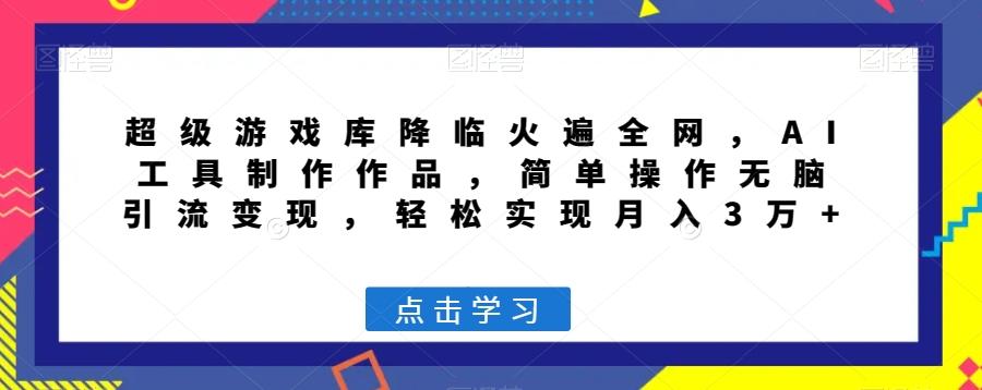 超级游戏库降临火遍全网，AI工具制作作品，简单操作无脑引流变现，轻松实现月入3万+【揭秘】-知库