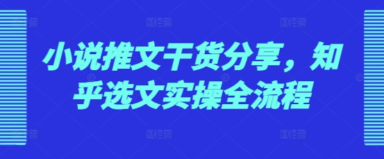 小说推文干货分享，知乎选文实操全流程-知库