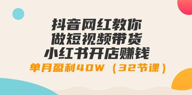 抖音网红教你做短视频带货+小红书开店赚钱，单月盈利40W(32节课)-知库