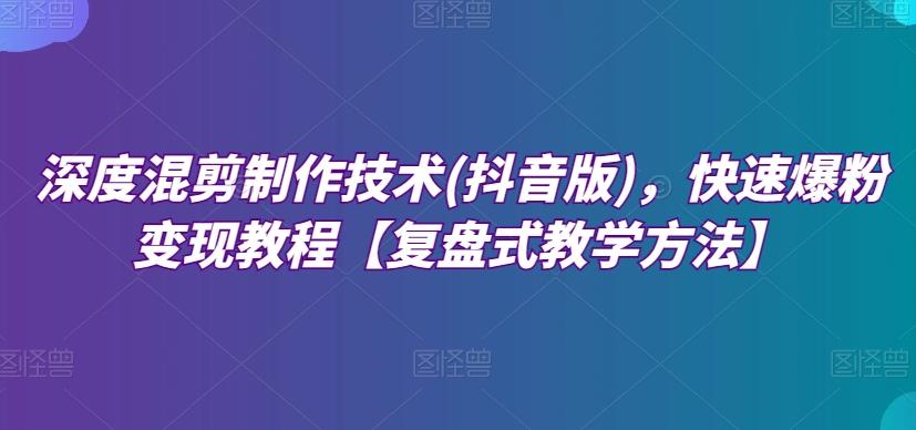 深度混剪制作技术(抖音版)，快速爆粉变现教程【复盘式教学方法】-知库