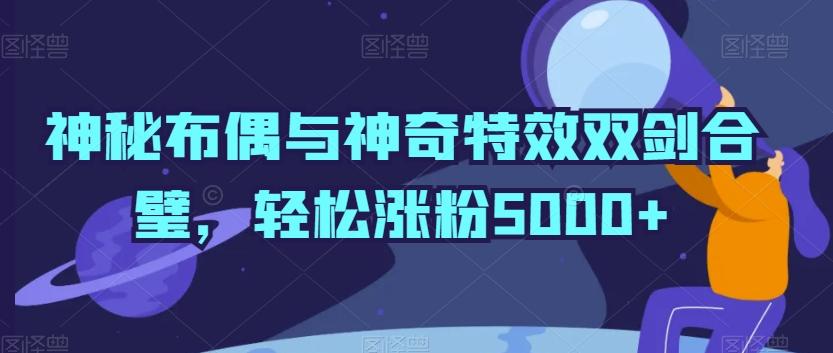 神秘布偶与神奇特效双剑合璧，轻松涨粉5000+【揭秘】-知库