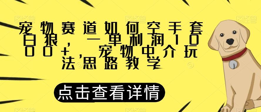 宠物赛道如何空手套白狼，一单利润1000+，宠物中介玩法思路教学【揭秘】-知库