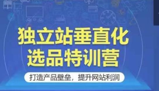 独立站垂直化选品特训营，打造产品壁垒，提升网站利润-知库