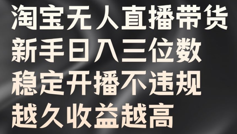 淘宝无人直播带货，新手日入三位数，稳定开播不违规，越久收益越高【揭秘】-知库