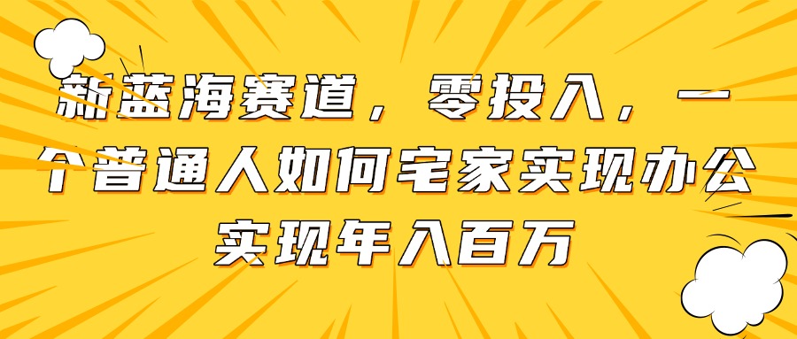 新蓝海赛道，零投入，一个普通人如何宅家办公实现年入百万-知库