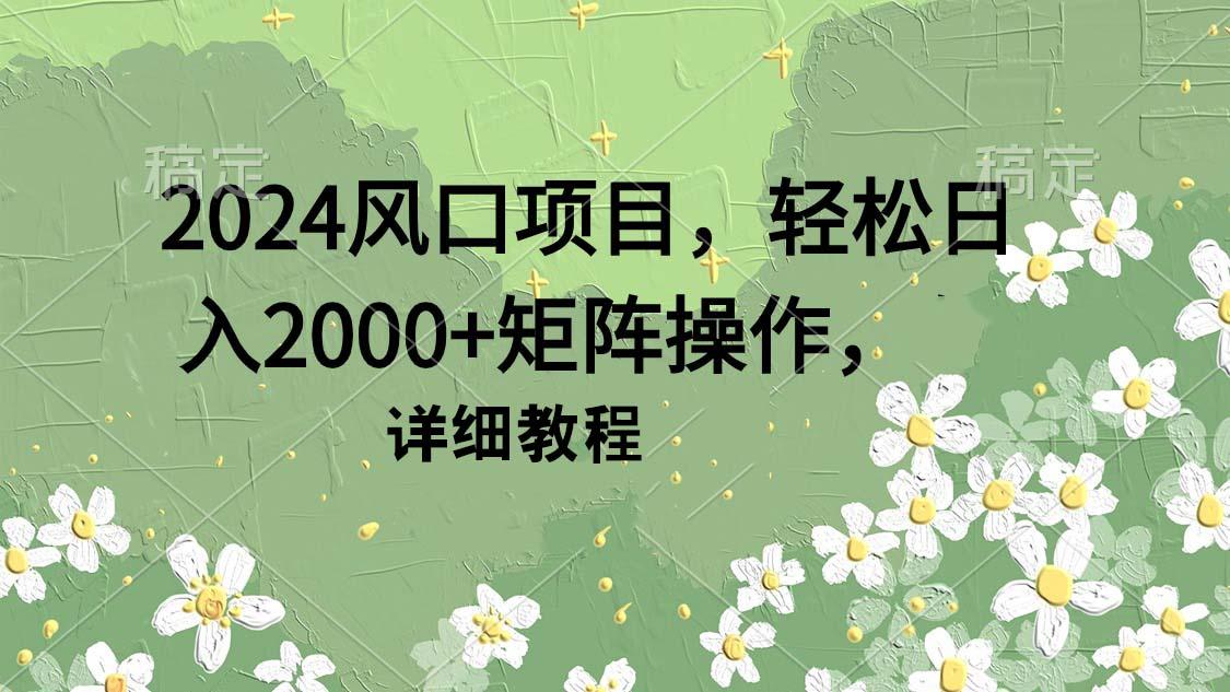 (9652期)2024风口项目，轻松日入2000+矩阵操作，详细教程-知库