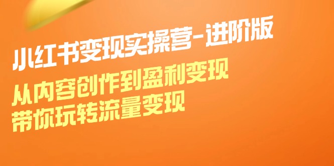 小红书变现实操营进阶版：从内容创作到盈利变现，带你玩转流量变现-知库