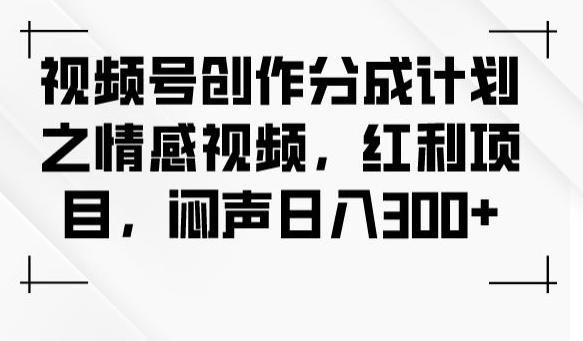 视频号创作分成计划之情感视频，红利项目，闷声日入300+-知库