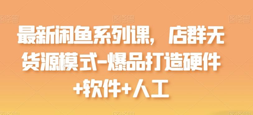 最新闲鱼系列课，店群无货源模式-爆品打造硬件+软件+人工-知库