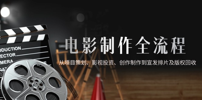 电影制作全流程，从项目策划、影视投资、创作制作到宣发排片及版权回收-知库