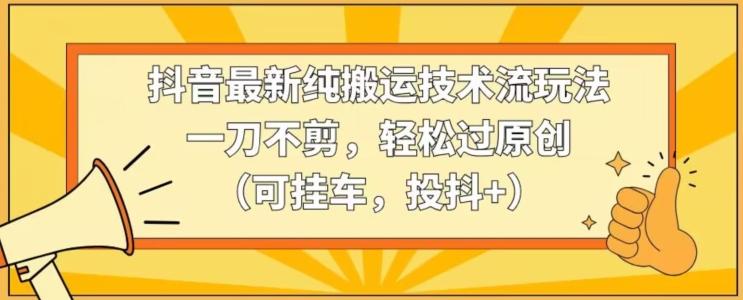 抖音最新纯搬运技术流玩法，一刀不剪，轻松过原创(可挂车，投抖+)【揭秘】-知库