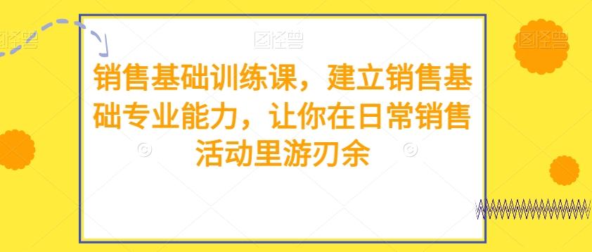 销售基础训练课，建立销售基础专业能力，让你在日常销售活动里游刃余-知库