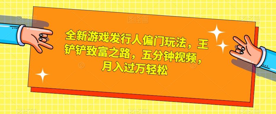 全新游戏发行人偏门玩法，王铲铲致富之路，五分钟视频，月入过万轻松【揭秘】-知库