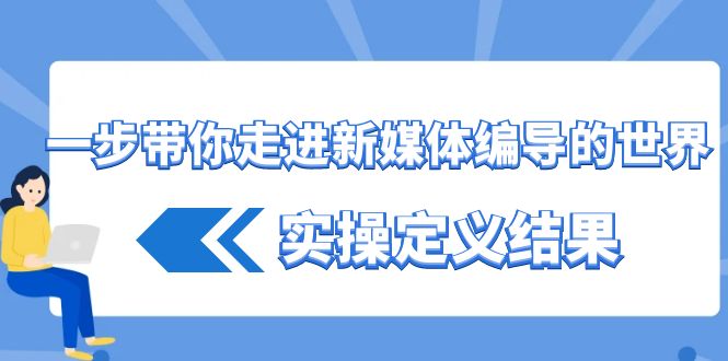 一步带你走进新媒体编导的世界，实操定义结果(17节课)-知库