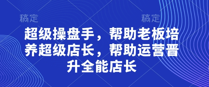超级操盘手，​帮助老板培养超级店长，帮助运营晋升全能店长-知库