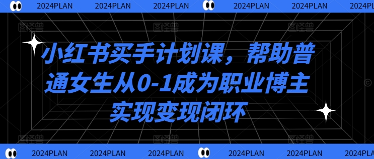 小红书买手计划课，帮助普通女生从0-1成为职业博主实现变现闭环-知库